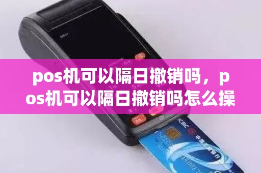 pos机可以隔日撤销吗，pos机可以隔日撤销吗怎么操作