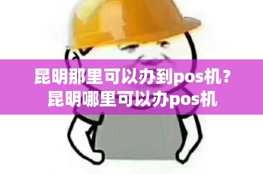 昆明那里可以办到pos机？昆明哪里可以办pos机