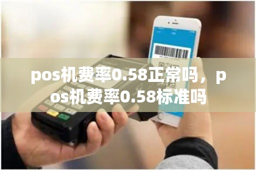 pos机费率0.58正常吗，pos机费率0.58标准吗