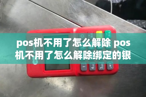 pos机不用了怎么解除 pos机不用了怎么解除绑定的银行卡