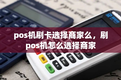 pos机刷卡选择商家么，刷pos机怎么选择商家