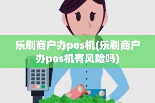 乐刷商户办pos机(乐刷商户办pos机有风险吗)