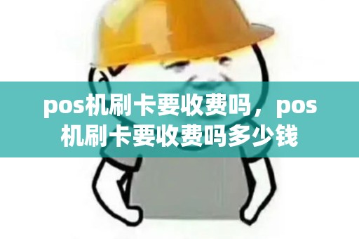 pos机刷卡要收费吗，pos机刷卡要收费吗多少钱