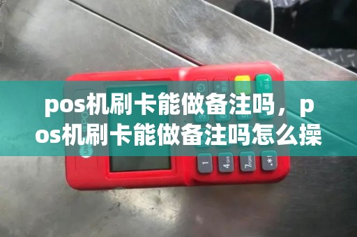 pos机刷卡能做备注吗，pos机刷卡能做备注吗怎么操作