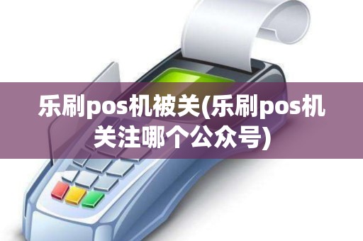 乐刷pos机被关(乐刷pos机关注哪个公众号) 乐刷pos机被关(乐刷pos机关注哪个公众号)