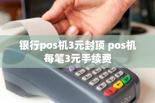 银行pos机3元封顶 pos机每笔3元手续费