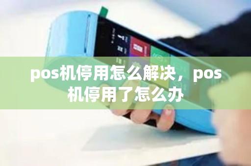 pos机停用怎么解决，pos机停用了怎么办