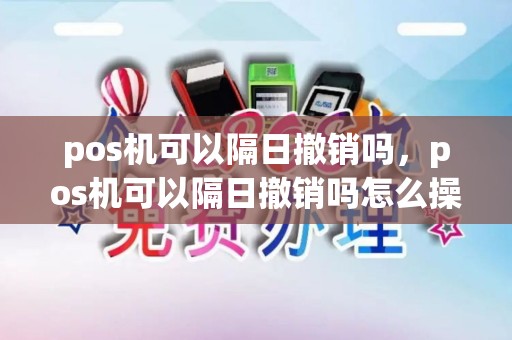 pos机可以隔日撤销吗，pos机可以隔日撤销吗怎么操作