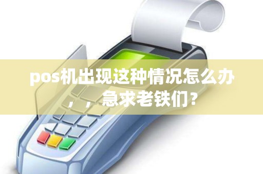 pos机出现这种情况怎么办，，急求老铁们？