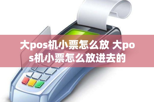 大pos机小票怎么放 大pos机小票怎么放进去的