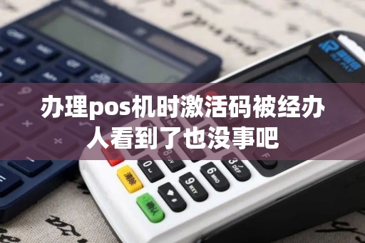 办理pos机时激活码被经办人看到了也没事吧