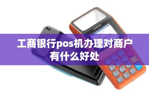工商银行pos机办理对商户有什么好处