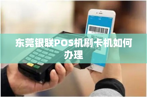 东莞银联POS机刷卡机如何办理