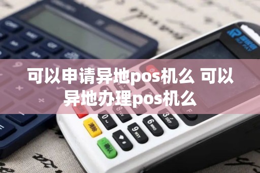 可以申请异地pos机么 可以异地办理pos机么