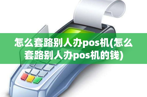 怎么套路别人办pos机(怎么套路别人办pos机的钱)