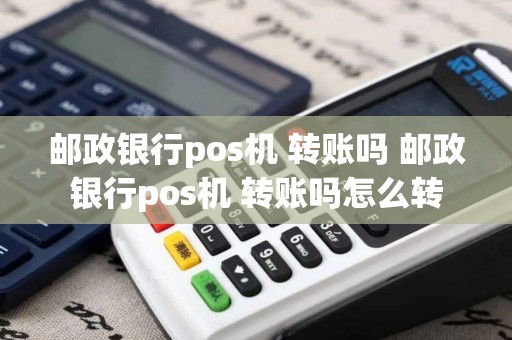 邮政银行pos机 转账吗 邮政银行pos机 转账吗怎么转