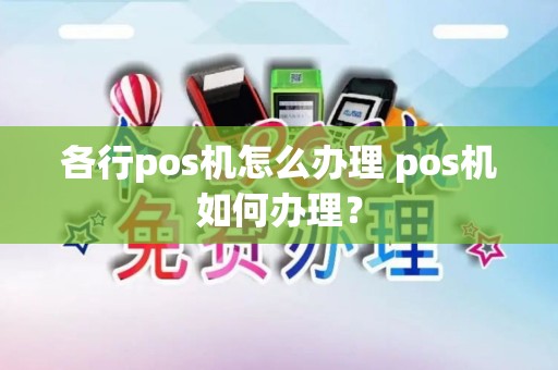 各行pos机怎么办理 pos机如何办理？
