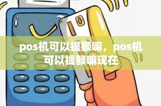 pos机可以提额嘛，pos机可以提额嘛现在