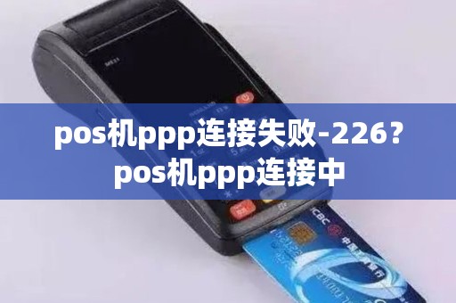 pos机ppp连接失败-226？pos机ppp连接中
