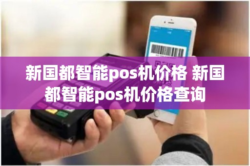 新国都智能pos机价格 新国都智能pos机价格查询