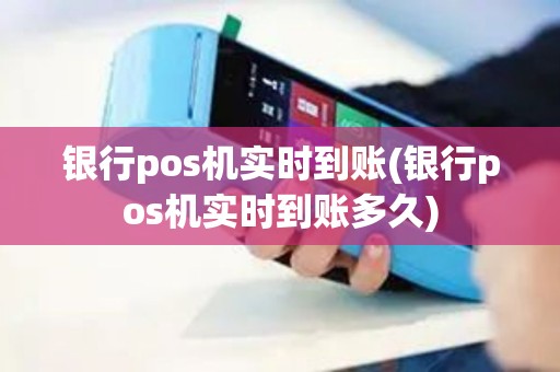 银行pos机实时到账(银行pos机实时到账多久)