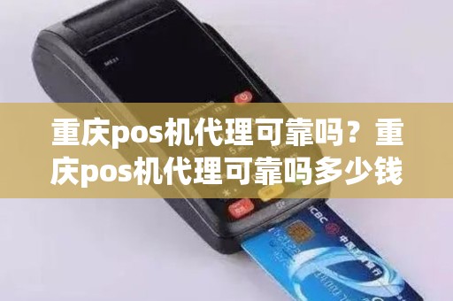 重庆pos机代理可靠吗？重庆pos机代理可靠吗多少钱