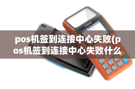 pos机签到连接中心失败(pos机签到连接中心失败什么意思)