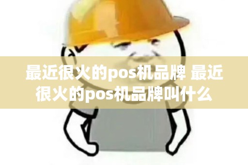 最近很火的pos机品牌 最近很火的pos机品牌叫什么