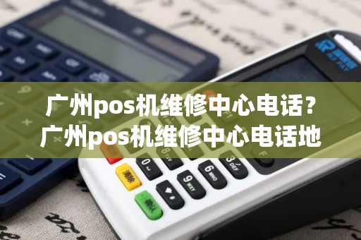 广州pos机维修中心电话？广州pos机维修中心电话地址