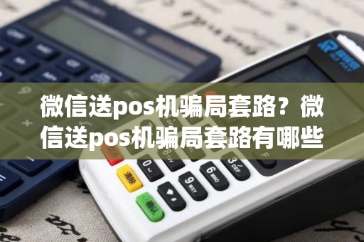 微信送pos机骗局套路？微信送pos机骗局套路有哪些