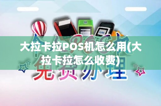 大拉卡拉POS机怎么用(大拉卡拉怎么收费)