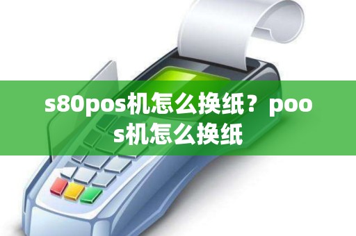 s80pos机怎么换纸？poos机怎么换纸