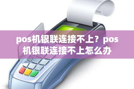 pos机银联连接不上？pos机银联连接不上怎么办