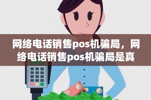 网络电话销售pos机骗局，网络电话销售pos机骗局是真的吗