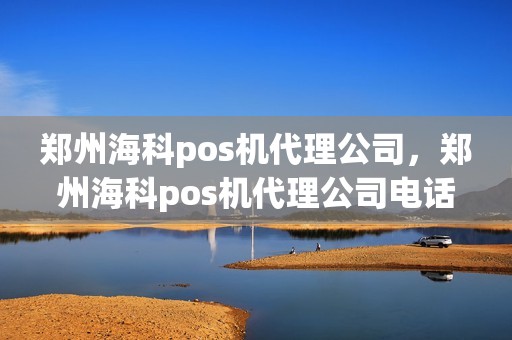 郑州海科pos机代理公司，郑州海科pos机代理公司电话