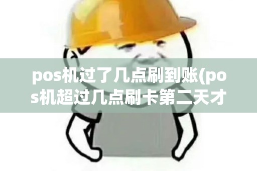 pos机过了几点刷到账(pos机超过几点刷卡第二天才到账)