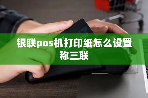 银联pos机打印纸怎么设置称三联
