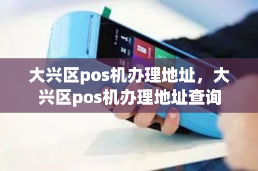 大兴区pos机办理地址，大兴区pos机办理地址查询