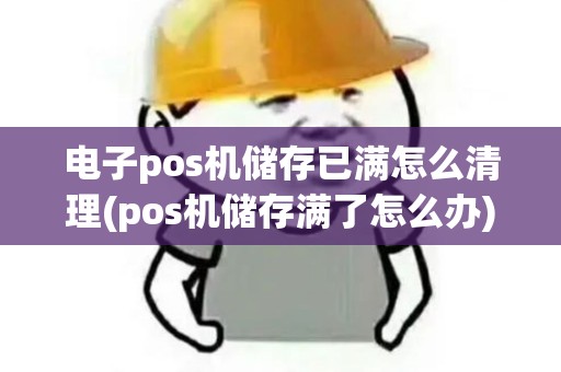 电子pos机储存已满怎么清理(pos机储存满了怎么办)