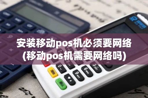 安装移动pos机必须要网络(移动pos机需要网络吗)