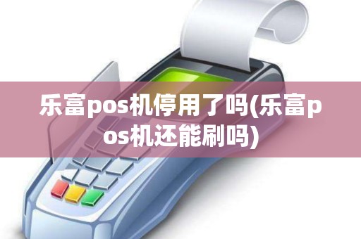 乐富pos机停用了吗(乐富pos机还能刷吗)