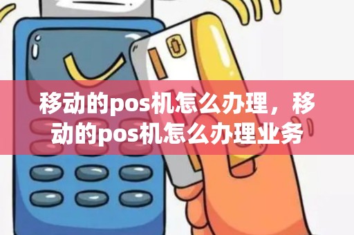 移动的pos机怎么办理，移动的pos机怎么办理业务