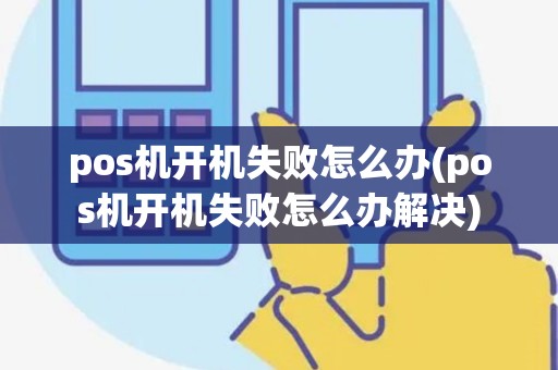 pos机开机失败怎么办(pos机开机失败怎么办解决)