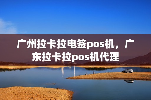 广州拉卡拉电签pos机，广东拉卡拉pos机代理