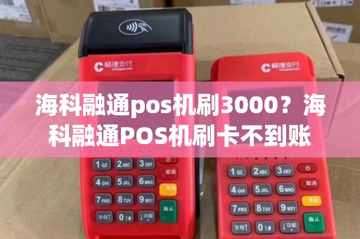 海科融通pos机刷3000？海科融通POS机刷卡不到账