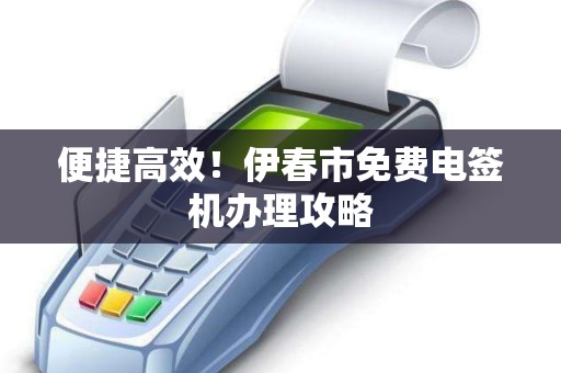 便捷高效!伊春市免费电签机办理攻略 便捷高效!伊春市免费电签机办理攻略
