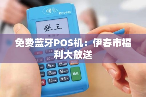 免费蓝牙POS机：伊春市福利大放送