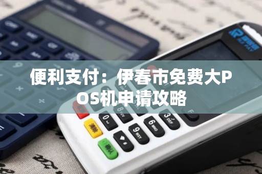 便利支付：伊春市免费大POS机申请攻略