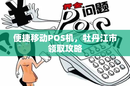 便捷移动POS机，牡丹江市领取攻略