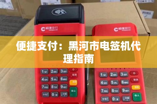 便捷支付：黑河市电签机代理指南